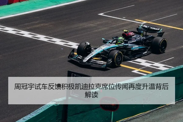 周冠宇试车反馈积极凯迪拉克席位传闻再度升温背后解读