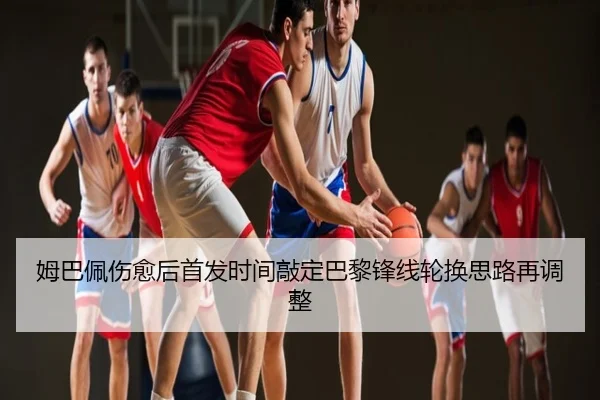 姆巴佩伤愈后首发时间敲定巴黎锋线轮换思路再调整