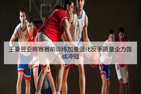 王曼昱亚锦赛赛前训练加量强化反手质量全力备战冲冠