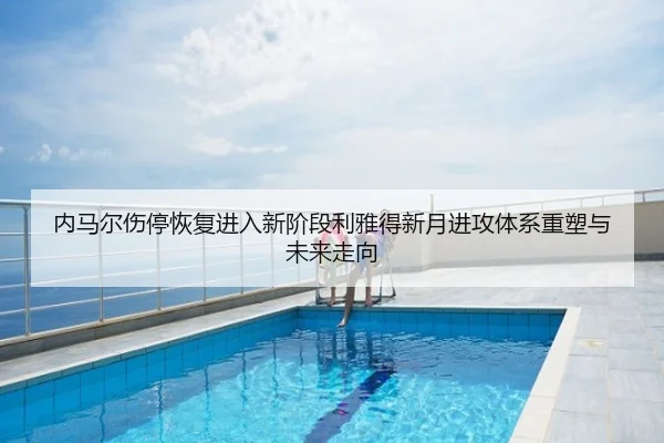 内马尔伤停恢复进入新阶段利雅得新月进攻体系重塑与未来走向